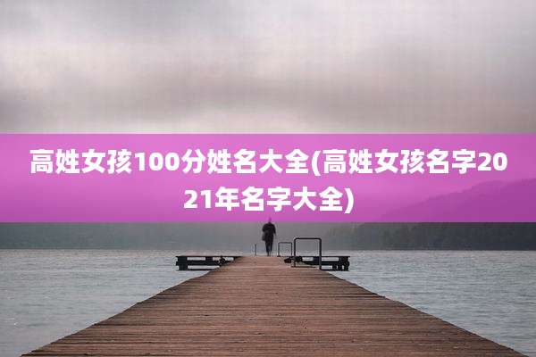 高姓女孩100分姓名大全(高姓女孩名字2021年名字大全)