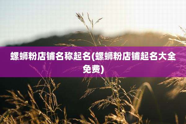 螺蛳粉店铺名称起名(螺蛳粉店铺起名大全免费)
