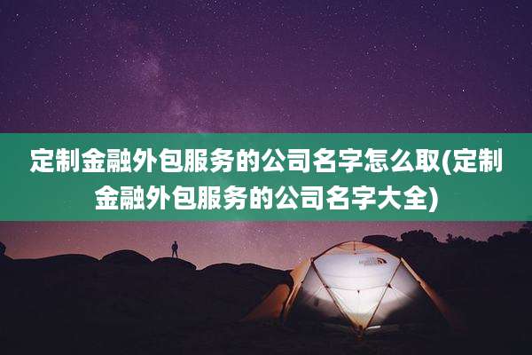 定制金融外包服务的公司名字怎么取(定制金融外包服务的公司名字大全)