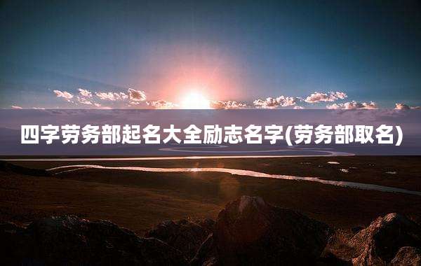 四字劳务部起名大全励志名字(劳务部取名)