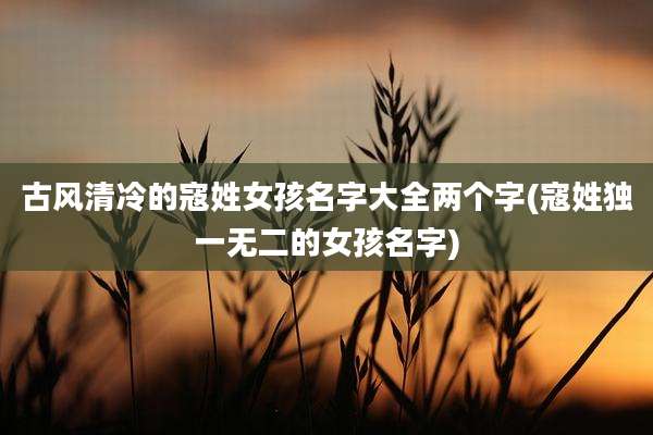 古风清冷的寇姓女孩名字大全两个字(寇姓独一无二的女孩名字)