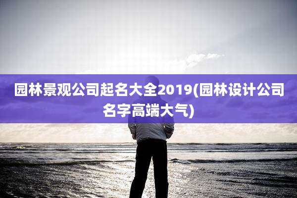 园林景观公司起名大全2019(园林设计公司名字高端大气)