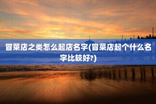 冒菜店之类怎么起店名字(冒菜店起个什么名字比较好?)