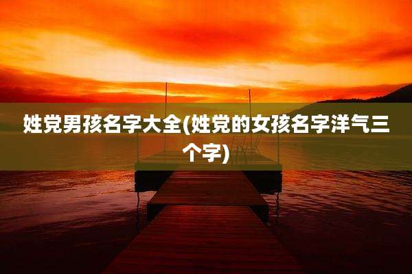 姓党男孩名字大全(姓党的女孩名字洋气三个字)