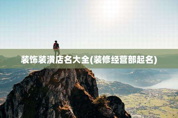 装饰装潢店名大全(装修经营部起名)