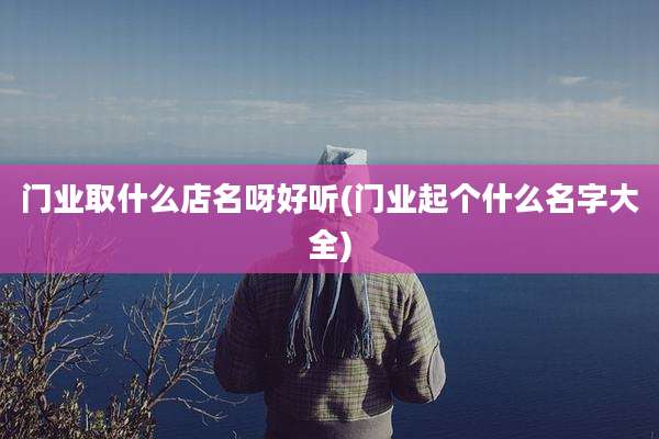 门业取什么店名呀好听(门业起个什么名字大全)