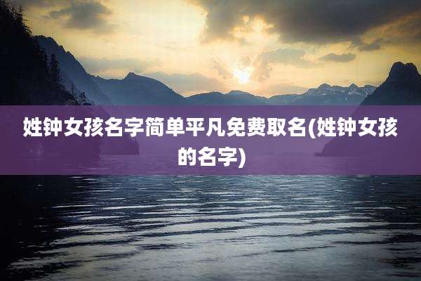 姓钟女孩名字简单平凡免费取名(姓钟女孩的名字)