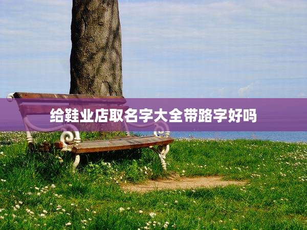 给鞋业店取名字大全带路字好吗