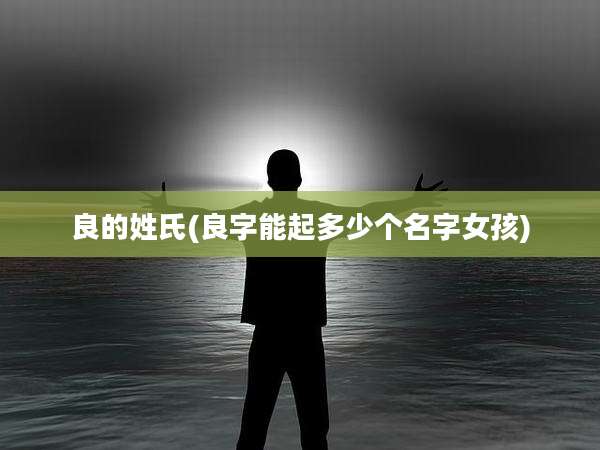 良的姓氏(良字能起多少个名字女孩)