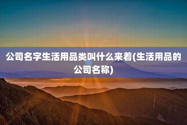 公司名字生活用品类叫什么来着(生活用品的公司名称)