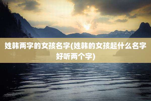 姓韩两字的女孩名字(姓韩的女孩起什么名字好听两个字)
