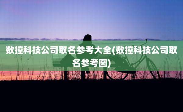 数控科技公司取名参考大全(数控科技公司取名参考图)