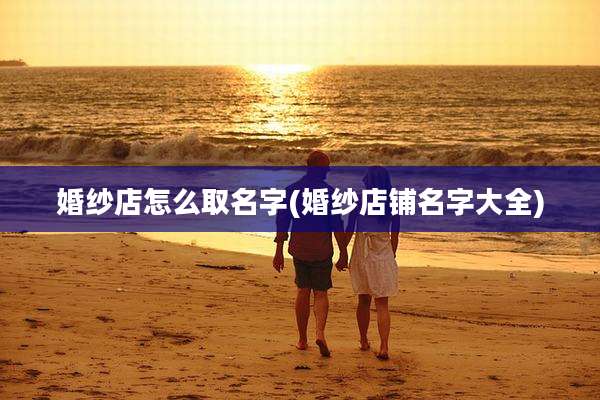 婚纱店怎么取名字(婚纱店铺名字大全)