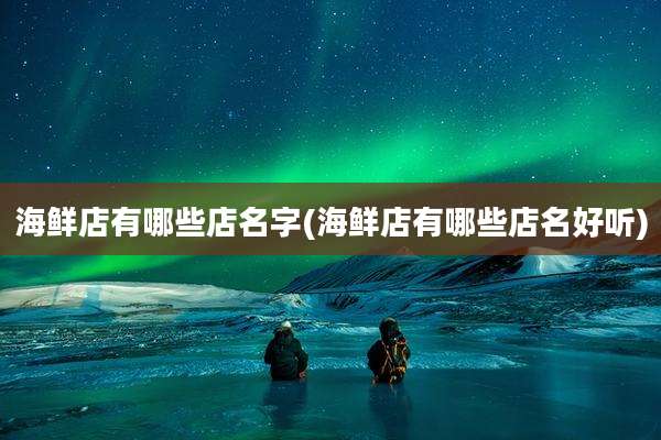 海鲜店有哪些店名字(海鲜店有哪些店名好听)