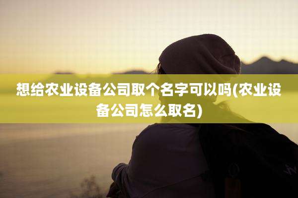 想给农业设备公司取个名字可以吗(农业设备公司怎么取名)