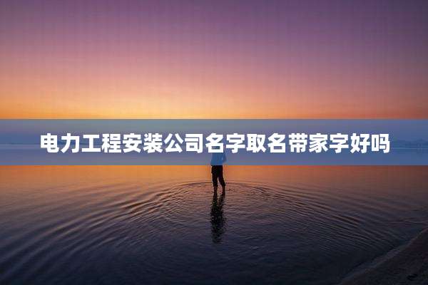 电力工程安装公司名字取名带家字好吗