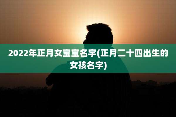 2022年正月女宝宝名字(正月二十四出生的女孩名字)
