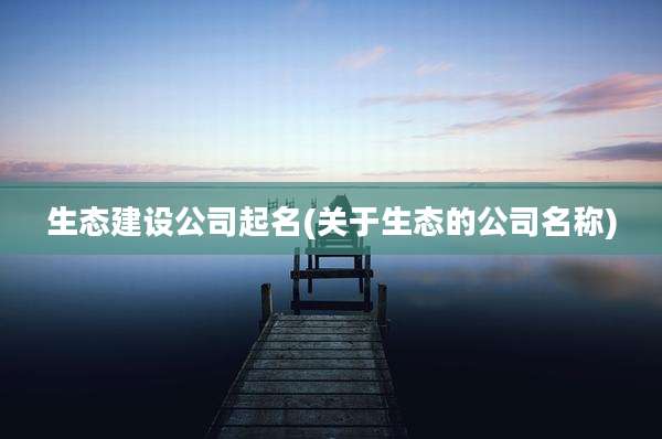 生态建设公司起名(关于生态的公司名称)