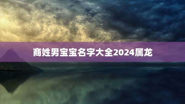 商姓男宝宝名字大全2024属龙