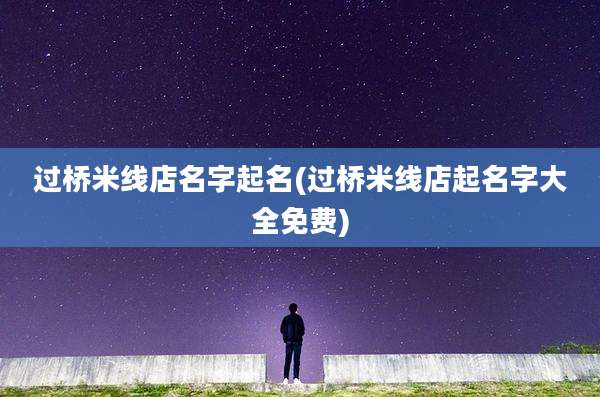 过桥米线店名字起名(过桥米线店起名字大全免费)