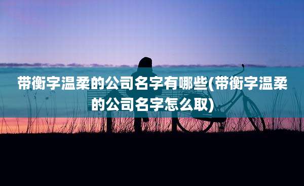 带衡字温柔的公司名字有哪些(带衡字温柔的公司名字怎么取)