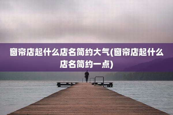 窗帘店起什么店名简约大气(窗帘店起什么店名简约一点)