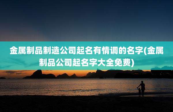 金属制品制造公司起名有情调的名字(金属制品公司起名字大全免费)