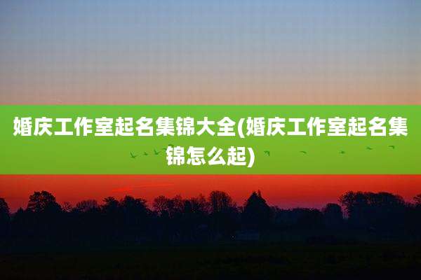婚庆工作室起名集锦大全(婚庆工作室起名集锦怎么起)