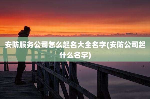 安防服务公司怎么起名大全名字(安防公司起什么名字)