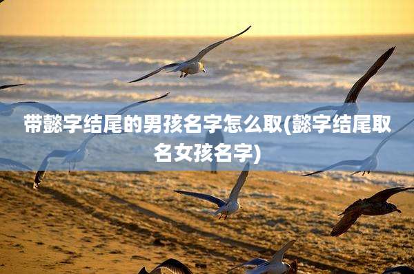 带懿字结尾的男孩名字怎么取(懿字结尾取名女孩名字)