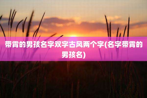 带霄的男孩名字双字古风两个字(名字带霄的男孩名)
