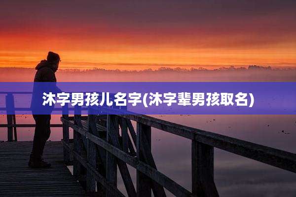 沐字男孩儿名字(沐字辈男孩取名)