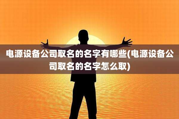 电源设备公司取名的名字有哪些(电源设备公司取名的名字怎么取)