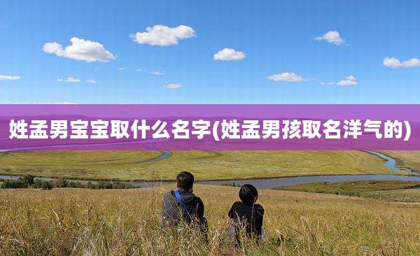 姓孟男宝宝取什么名字(姓孟男孩取名洋气的)