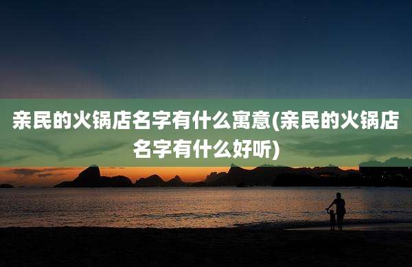 亲民的火锅店名字有什么寓意(亲民的火锅店名字有什么好听)
