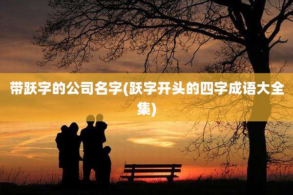 带跃字的公司名字(跃字开头的四字成语大全集)