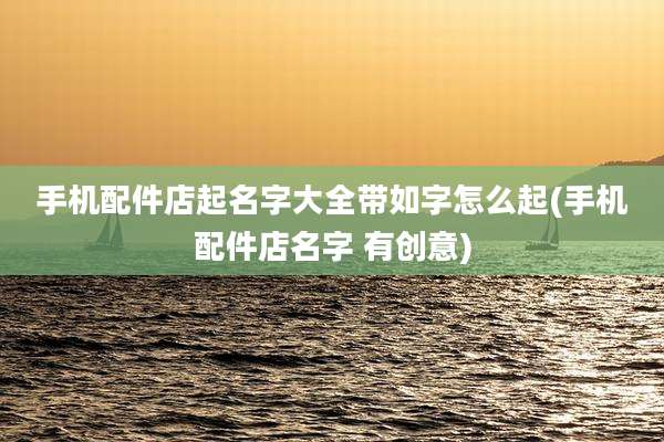 手机配件店起名字大全带如字怎么起(手机配件店名字 有创意)