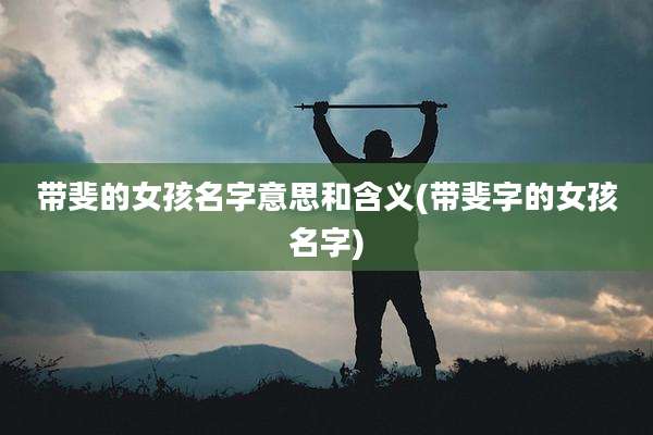 带斐的女孩名字意思和含义(带斐字的女孩名字)