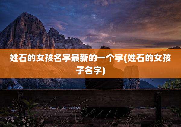 姓石的女孩名字最新的一个字(姓石的女孩子名字)