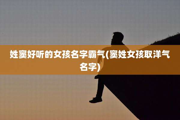 姓窦好听的女孩名字霸气(窦姓女孩取洋气名字)