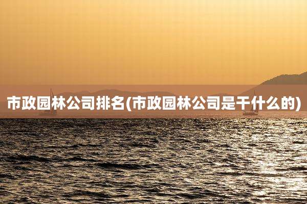市政园林公司排名(市政园林公司是干什么的)