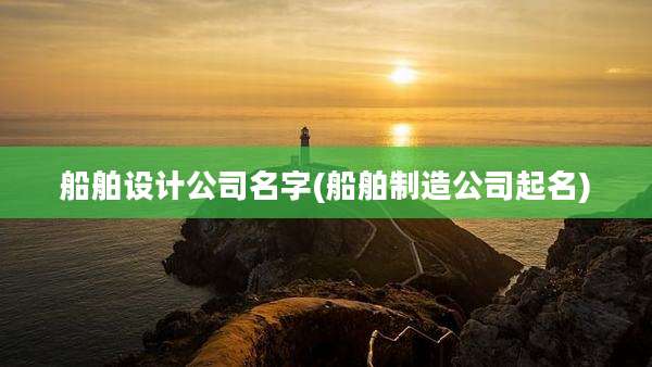 船舶设计公司名字(船舶制造公司起名)
