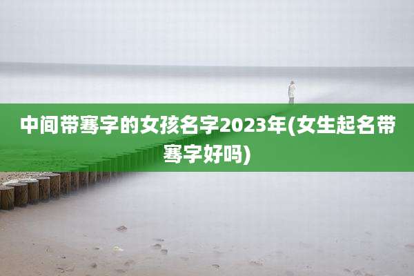 中间带骞字的女孩名字2023年(女生起名带骞字好吗)