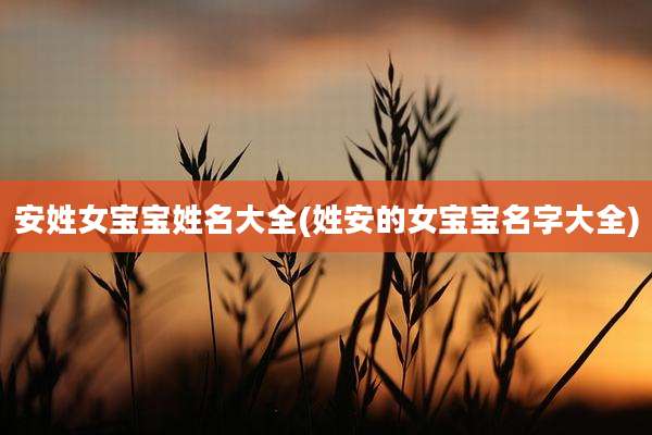 安姓女宝宝姓名大全(姓安的女宝宝名字大全)