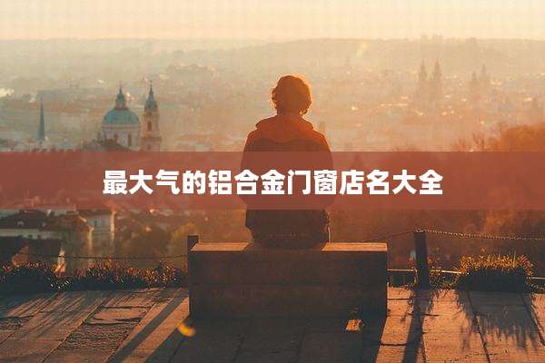 最大气的铝合金门窗店名大全