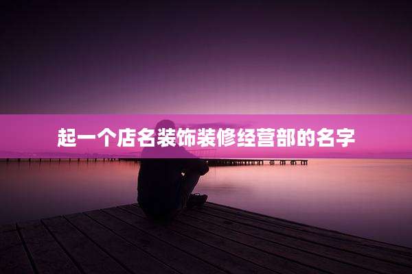 起一个店名装饰装修经营部的名字