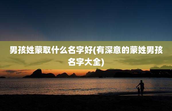 男孩姓蒙取什么名字好(有深意的蒙姓男孩名字大全)