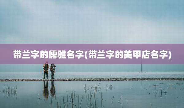 带兰字的儒雅名字(带兰字的美甲店名字)