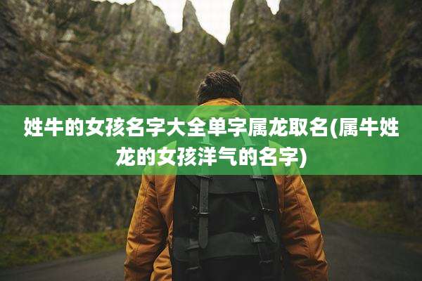 姓牛的女孩名字大全单字属龙取名(属牛姓龙的女孩洋气的名字)