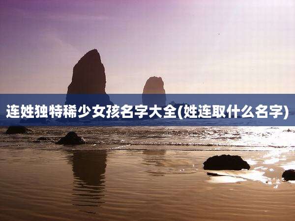 连姓独特稀少女孩名字大全(姓连取什么名字)